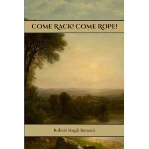 Benson, Robert Hugh Come Rack! Come Rope! Benson, Robert Hugh Come Rack! Come Rope!