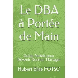FOTSO, Hubert Elisé Le DBA à Portée de Main: Guide Parfait pour Devenir Docteur Manager FOTSO, Hubert Elisé Le DBA à Portée de Main: Guide Parfait pour Devenir Docteur Manager