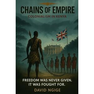 NGIGE, Mr DAVID Chains of Empire: Colonialism in Kenya: Echoes of Resistance, Land, and Liberation NGIGE, Mr DAVID Chains of Empire: Colonialism in Kenya: Echoes of Resistance, Land, and Liberation