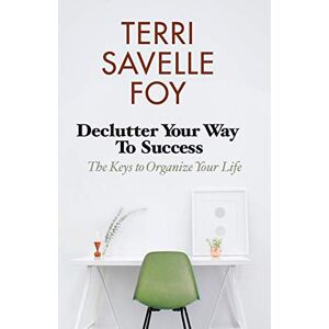 Savelle Foy, Terri Declutter Your Way to Success: The Keys to Organize Your Life Savelle Foy, Terri Declutter Your Way to Success: The Keys to Organize Your Life