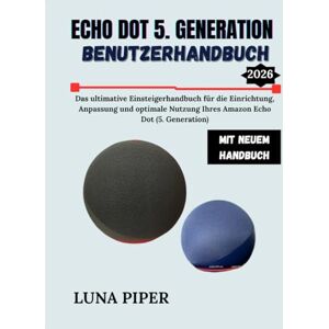 Piper, Luna ECHO DOT 5. GENERATION BENUTZERHANDBUCH 2026: Das ultimative Einsteigerhandbuch für die Einrichtung, Anpassung und optimale Nutzung Ihres Amazon Echo Dot (5. Generation) Piper, Luna ECHO DOT 5. GENERATION BENUTZERHANDBUCH 2026: Das ultimative Einsteigerhandbuch für die Einrichtung, Anpassung und optimale Nutzung Ihres Amazon Echo Dot (5. Generation)