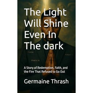 Thrash, Germaine G The Light Will Shine Even In The dark: A Story of Redemption, Faith, and the Fire That Refused to Go Out Thrash, Germaine G The Light Will Shine Even In The dark: A Story of Redemption, Faith, and the Fire That Refused to Go Out