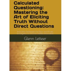 Letteer, Glenn Calculated Questioning: Mastering the Art of Eliciting Truth Without Direct Questions: Innovative Techniques for Police and Private Investigators to Uncover Hidden Information Letteer, Glenn Calculated Questioning: Mastering the Art of Eliciting Truth Without Direct Questions: Innovative Techniques for Police and Private Investigators to Uncover Hidden Information
