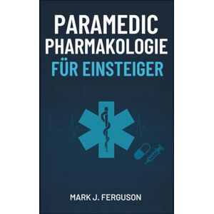 J. Ferguson, Mark PARAMEDIC PHARMAKOLOGIE FÜR EINSTEIGER: Eine Schritt-für-Schritt-Anleitung zum Verständnis der Wirkung, Dosierung und sicheren Verabreichung von Medikamenten für Rettungssanitäter J. Ferguson, Mark PARAMEDIC PHARMAKOLOGIE FÜR EINSTEIGER: Eine Schritt-für-Schritt-Anleitung zum Verständnis der Wirkung, Dosierung und sicheren Verabreichung von Medikamenten für Rettungssanitäter