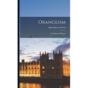 Gowan, Ogle Robert Orangeism; its Origin and History Gowan, Ogle Robert Orangeism; its Origin and History