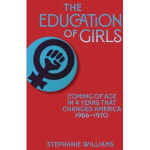 Williams, Stephanie The Education of Girls: Coming of age in 4 years that changed America 1966-1970: Coming of Age in Four Years That Changed America 1966-1970 Williams, Stephanie The Education of Girls: Coming of age in 4 years that changed America 1966-1970: Coming of Age in Four Years That Changed America 1966-1970
