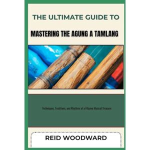 WOODWARD, REID THE ULTIMATE GUIDE TO MASTERING THE AGUNG A TAMLANG: Techniques, Traditions, and Rhythms of a Filipino Musical Treasure WOODWARD, REID THE ULTIMATE GUIDE TO MASTERING THE AGUNG A TAMLANG: Techniques, Traditions, and Rhythms of a Filipino Musical Treasure