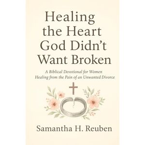 Reuben, Samantha H. Healing the Heart God Didn’t Want Broken: A Biblical Devotional for Women Healing from the Pain of an Unwanted Divorce Reuben, Samantha H. Healing the Heart God Didn’t Want Broken: A Biblical Devotional for Women Healing from the Pain of an Unwanted Divorce