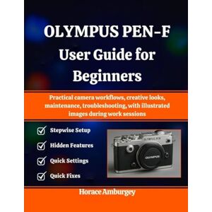 Amburgey, Horace OLYMPUS PEN-F USER GUIDE FOR BEGINNERS: Practical camera workflows, creative looks, maintenance, troubleshooting, with illustrated images during work sessions Amburgey, Horace OLYMPUS PEN-F USER GUIDE FOR BEGINNERS: Practical camera workflows, creative looks, maintenance, troubleshooting, with illustrated images during work sessions