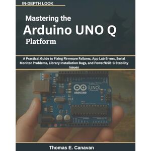 Canavan, Thomas E. Mastering the Arduino UNO Q Platform: A Practical Guide to Fixing Firmware Failures, App Lab Errors, Serial Monitor Problems, Library Installation Bugs, and Power/USB-C Stability Issues Canavan, Thomas E. Mastering the Arduino UNO Q Platform: A Practical Guide to Fixing Firmware Failures, App Lab Errors, Serial Monitor Problems, Library Installation Bugs, and Power/USB-C Stability Issues