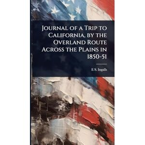 Ingalls, E S 1820-1879 Journal of a Trip to California, by the Overland Route Across the Plains in 1850-51 Ingalls, E S 1820-1879 Journal of a Trip to California, by the Overland Route Across the Plains in 1850-51