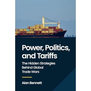 Bennett, Alan Power, Politics, and Tariffs: The Hidden Strategies Behind Global Trade Wars Bennett, Alan Power, Politics, and Tariffs: The Hidden Strategies Behind Global Trade Wars