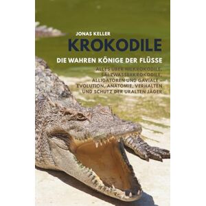 Keller, Jonas Krokodile – Die wahren Könige der Flüsse: Alles über Nilkrokodile, Salzwasserkrokodile, Alligatoren und Gaviale – Evolution, Anatomie, Verhalten und Schutz der uralten Jäger Keller, Jonas Krokodile – Die wahren Könige der Flüsse: Alles über Nilkrokodile, Salzwasserkrokodile, Alligatoren und Gaviale – Evolution, Anatomie, Verhalten und Schutz der uralten Jäger
