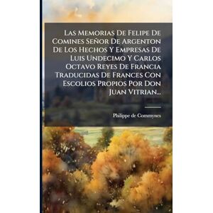Commynes, Philippe De Las Memorias De Felipe De Comines Señor De Argenton De Los Hechos Y Empresas De Luis Undecimo Y Carlos Octavo Reyes De Francia Traducidas De Frances Con Escolios Propios Por Don Juan Vitrian... Commynes, Philippe De Las Memorias De Felipe De Comines Señor De Argenton De Los Hechos Y Empresas De Luis Undecimo Y Carlos Octavo Reyes De Francia Traducidas De Frances Con Escolios Propios Por Don Juan Vitrian...