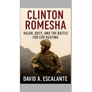 A. Escalante, David Clinton Romesha: Valor, Duty, and the Battle for COP Keating A. Escalante, David Clinton Romesha: Valor, Duty, and the Battle for COP Keating