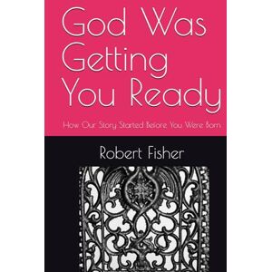 Fisher, Robert God Was Getting You Ready: How Our Story Started Before You Were Born Fisher, Robert God Was Getting You Ready: How Our Story Started Before You Were Born