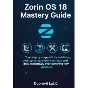 Lučić, Dobrovit Zorin OS 18 Mastery Guide: Your step by step path for installation, desktop setup, system settings, and daily productivity after switching from Windows Lučić, Dobrovit Zorin OS 18 Mastery Guide: Your step by step path for installation, desktop setup, system settings, and daily productivity after switching from Windows