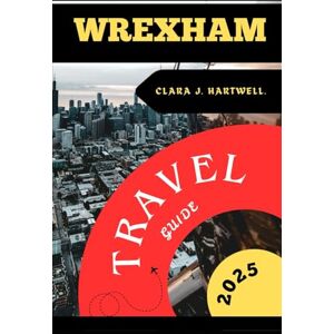 J. Hartwell., Clara WREXHAM TRAVEL GUIDE 2025 (The Explorer's Library: Adventures Across Continents) J. Hartwell., Clara WREXHAM TRAVEL GUIDE 2025 (The Explorer's Library: Adventures Across Continents)