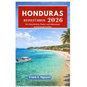 Nguyen, Frank E. HONDURAS REISEFÜHRER 2026: Wo Geschichte, Natur und Abenteuer aufeinandertreffen Nguyen, Frank E. HONDURAS REISEFÜHRER 2026: Wo Geschichte, Natur und Abenteuer aufeinandertreffen