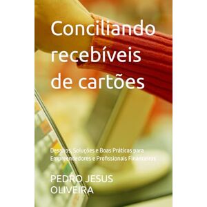 OLIVEIRA, PEDRO JESUS Conciliando recebíveis de cartões: Desafios, Soluções e Boas Práticas para Empreendedores e Profissionais Financeiros OLIVEIRA, PEDRO JESUS Conciliando recebíveis de cartões: Desafios, Soluções e Boas Práticas para Empreendedores e Profissionais Financeiros