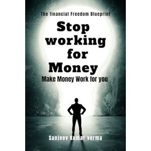 SANJEEV KUMAR VERMA STOP WORKING FOR MONEY: MAKE MONEY WORK FOR YOU SANJEEV KUMAR VERMA STOP WORKING FOR MONEY: MAKE MONEY WORK FOR YOU