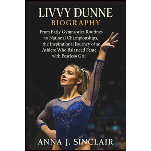 J. SINCLAIR, ANNA LIVVY DUNNE BIOGRAPHY: From Early Gymnastics Routines to National Championships, the Inspirational Journey of an Athlete Who Balanced Fame with Fearless Grit J. SINCLAIR, ANNA LIVVY DUNNE BIOGRAPHY: From Early Gymnastics Routines to National Championships, the Inspirational Journey of an Athlete Who Balanced Fame with Fearless Grit