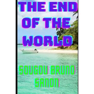 SANON, Sougou Bruno The end of the world: The world is not just going to end up in a twinkling of an eye, discover here all the indispensable proofs and steps of the end time SANON, Sougou Bruno The end of the world: The world is not just going to end up in a twinkling of an eye, discover here all the indispensable proofs and steps of the end time