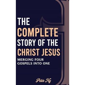 Ng, Peter The Complete Story of the Christ Jesus: A Gospel Harmony Book Ng, Peter The Complete Story of the Christ Jesus: A Gospel Harmony Book