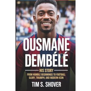 S. Shover, Tim OUSMANE DEMBÉLÉ: His Story- From Humble Beginnings to Football Glory, Triumph, and Modern Icon S. Shover, Tim OUSMANE DEMBÉLÉ: His Story- From Humble Beginnings to Football Glory, Triumph, and Modern Icon