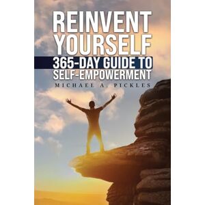 Michael A. Pickles Reinvent Yourself: 365-Day Guide to Self-Empowerment Michael A. Pickles Reinvent Yourself: 365-Day Guide to Self-Empowerment