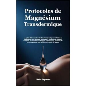 Esparza, Kris Protocoles de Magnésium Transdermique: Le guide ultime sur les bienfaits thérapeutiques de l’huile de magnésium pour soulager la douleur, l’insomnie, ... le cancer, la perte de poids et pour amél Esparza, Kris Protocoles de Magnésium Transdermique: Le guide ultime sur les bienfaits thérapeutiques de l’huile de magnésium pour soulager la douleur, l’insomnie, ... le cancer, la perte de poids et pour amél
