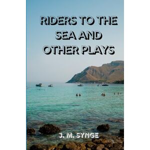 J. M. SYNGE Riders to the Sea and Other Plays: Timeless Irish Dramas of Fate, Family, and the Power of the Sea J. M. SYNGE Riders to the Sea and Other Plays: Timeless Irish Dramas of Fate, Family, and the Power of the Sea