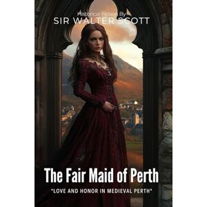 The Fair Maid of Perth By Sir Walter Scott (Illustrated & Annotated): A Medieval Scottish Romance of Love and Combat The Fair Maid of Perth By Sir Walter Scott (Illustrated & Annotated): A Medieval Scottish Romance of Love and Combat
