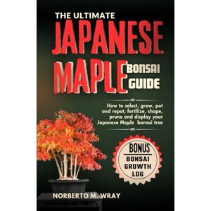 M. Wray, Norberto The Ultimate Japanese Maple Bonsai Guide: How to select, grow, pot and repot, fertilize, shape, prune and display your Japanese Maple bonsai tree (Grow that your desired Bonsai tree with our Guide) M. Wray, Norberto The Ultimate Japanese Maple Bonsai Guide: How to select, grow, pot and repot, fertilize, shape, prune and display your Japanese Maple bonsai tree (Grow that your desired Bonsai tree with our Guide)