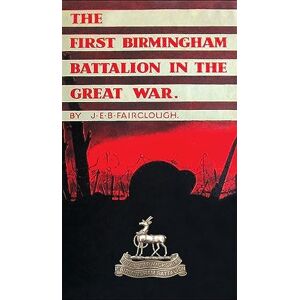 Fairclough, J E B The First Birmingham Battalion in the Great War 1914-1919: Being a History of the 14th (Service) Battalion of the Royal Warwickshire Regiment Fairclough, J E B The First Birmingham Battalion in the Great War 1914-1919: Being a History of the 14th (Service) Battalion of the Royal Warwickshire Regiment