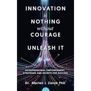 Zanyk PhD, Dr Marien J Innovation Is Nothing Without Courage to Unleash It: Entrepreneurial Empowerment, Strategies and Secrets for Success Zanyk PhD, Dr Marien J Innovation Is Nothing Without Courage to Unleash It: Entrepreneurial Empowerment, Strategies and Secrets for Success