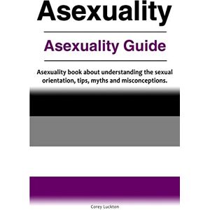 Luckton, Correy Asexuality. Asexuality Guide. Asexuality book about understanding the sexual orientation, tips, myths and misconceptions. Luckton, Correy Asexuality. Asexuality Guide. Asexuality book about understanding the sexual orientation, tips, myths and misconceptions.