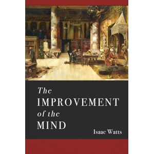 Watts, Isaac The Improvement of the Mind: A Supplement to the Art of Logic Watts, Isaac The Improvement of the Mind: A Supplement to the Art of Logic