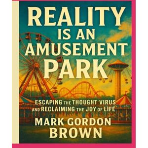 Brown, Mark Gordon Reality Is an Amusement Park:: Escaping the Thought Virus and Reclaiming the Joy of Life Brown, Mark Gordon Reality Is an Amusement Park:: Escaping the Thought Virus and Reclaiming the Joy of Life