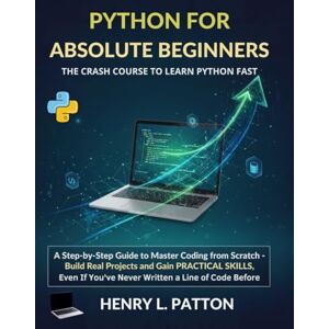 L. Patton, Henry Python for Absolute Beginners: The Crash Course to Learn Python Fast: A Step-by-Step Guide to Master Coding from Scratch — Build Real Projects and ... If You’ve Never Written a Line of Code Before L. Patton, Henry Python for Absolute Beginners: The Crash Course to Learn Python Fast: A Step-by-Step Guide to Master Coding from Scratch — Build Real Projects and ... If You’ve Never Written a Line of Code Before