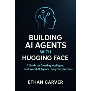 Carver, Ethan Building AI Agents with Hugging Face: A Guide on Creating Intelligent Real world AI Agents using Transformers Carver, Ethan Building AI Agents with Hugging Face: A Guide on Creating Intelligent Real world AI Agents using Transformers