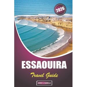 ISABELLA, JARED V. Essaouira Travel Guide 2026: Practical Travel Insights on When to Visit, How Long to Stay, Safety, Cultural Heritage, Local Food, and Top Things to Do in This Moroccan Coastal Town ISABELLA, JARED V. Essaouira Travel Guide 2026: Practical Travel Insights on When to Visit, How Long to Stay, Safety, Cultural Heritage, Local Food, and Top Things to Do in This Moroccan Coastal Town