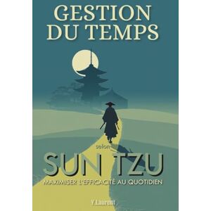 Laurent, Yvette Gestion du Temps selon Sun Tzu: Maximiser l’Efficacité au Quotidien Laurent, Yvette Gestion du Temps selon Sun Tzu: Maximiser l’Efficacité au Quotidien