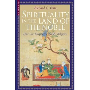 Foltz, Richard Spirituality in the Land of the Noble: How Iran Shaped the World's Religions Foltz, Richard Spirituality in the Land of the Noble: How Iran Shaped the World's Religions