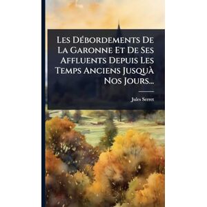 Serret, Jules Les DÃ(c)bordements De La Garonne Et De Ses Affluents Depuis Les Temps Anciens Jusquà Nos Jours... Serret, Jules Les DÃ(c)bordements De La Garonne Et De Ses Affluents Depuis Les Temps Anciens Jusquà Nos Jours...