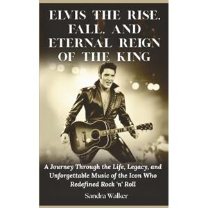 Walker, Sandra Elvis: The Rise, Fall, and Eternal Reign of the King: A Journey Through the Life, Legacy, and Unforgettable Music of the Icon Who Redefined Rock 'n' Roll Walker, Sandra Elvis: The Rise, Fall, and Eternal Reign of the King: A Journey Through the Life, Legacy, and Unforgettable Music of the Icon Who Redefined Rock 'n' Roll