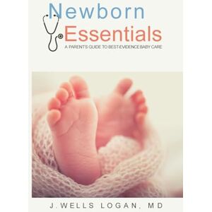 Logan, J Wells Newborn Essentials: A Parent's Guide to Best-Evidence Baby Care Logan, J Wells Newborn Essentials: A Parent's Guide to Best-Evidence Baby Care