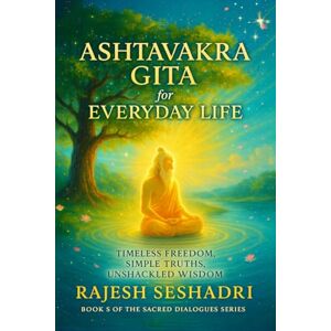 Rajesh Seshadri The Ashtavakra Gita for Everyday Life: Timeless Freedom, Simple Truths, Unshackled Wisdom Rajesh Seshadri The Ashtavakra Gita for Everyday Life: Timeless Freedom, Simple Truths, Unshackled Wisdom