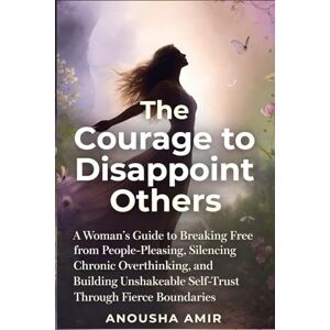 Amir, Anousha The Courage to Disappoint Others: A Woman's Guide to Breaking Free from People-Pleasing, Silencing Chronic Overthinking, and Building Unshakeable Self-Trust Through Fierce Boundaries Amir, Anousha The Courage to Disappoint Others: A Woman's Guide to Breaking Free from People-Pleasing, Silencing Chronic Overthinking, and Building Unshakeable Self-Trust Through Fierce Boundaries