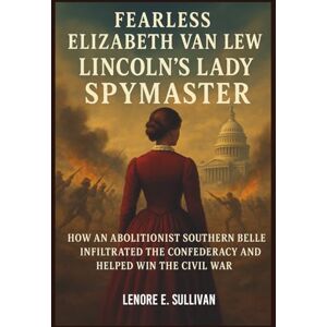 SULLIVAN, LENORE E. FEARLESS ELIZABETH VAN LEW LINCOLN'S LADY SPYMASTER: How an Abolitionist Southern Belle Infiltrated the Confederacy and Helped Win the Civil War SULLIVAN, LENORE E. FEARLESS ELIZABETH VAN LEW LINCOLN'S LADY SPYMASTER: How an Abolitionist Southern Belle Infiltrated the Confederacy and Helped Win the Civil War
